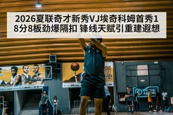 2026夏联奇才新秀VJ埃奇科姆首秀18分8板劲爆隔扣 锋线天赋引重建遐想
