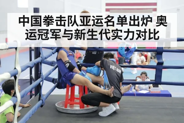 中国拳击队亚运名单出炉 奥运冠军与新生代实力对比