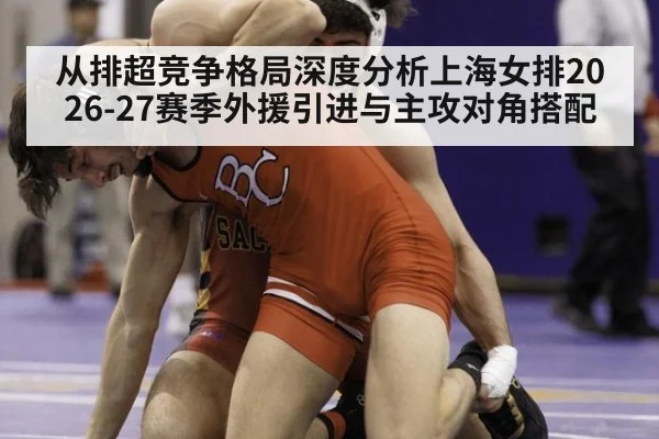从排超竞争格局深度分析上海女排2026-27赛季外援引进与主攻对角搭配