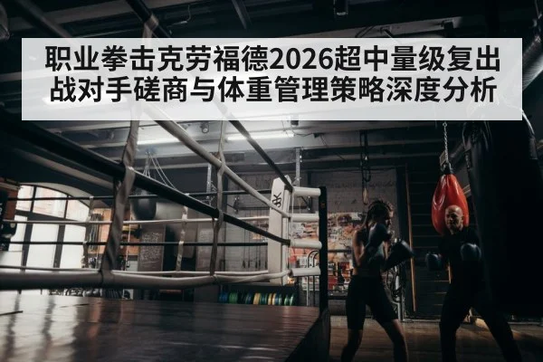 职业拳击克劳福德2026超中量级复出战对手磋商与体重管理策略深度分析